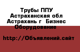 Трубы ППУ - Астраханская обл., Астрахань г. Бизнес » Оборудование   